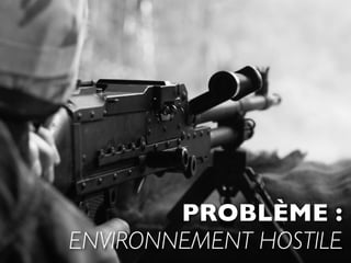 PROBLÈME :
ENVIRONNEMENT HOSTILE
 