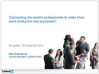 “Connecting the world’s professionals to make them
more productive and successful”.




Bangalore, 16 September 2010


Hari V Krishnan
Country Manager | LinkedIn India
 