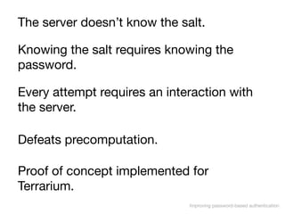 Improving password-based authentication
The server doesn’t know the salt.
Defeats precomputation.
Every attempt requires a...