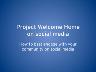 Project Welcome Home
on social media
How to best engage with your
community on social media
 