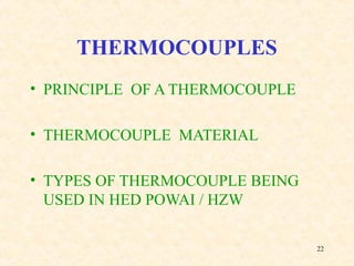 22
THERMOCOUPLES
• PRINCIPLE OF A THERMOCOUPLE
• THERMOCOUPLE MATERIAL
• TYPES OF THERMOCOUPLE BEING
USED IN HED POWAI / HZW
 