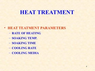 4
HEAT TREATMENT
• HEAT TEATMENT PARAMETERS
– RATE OF HEATING
– SOAKING TEMP.
– SOAKING TIME
– COOLING RATE
– COOLING MEDIA
 