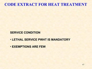 67
SERVICE CONDITION
• LETHAL SERVICE PWHT IS MANDATORY
• EXEMPTIONS ARE FEW
CODE EXTRACT FOR HEAT TREATMENT
 