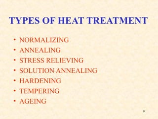 9
TYPES OF HEAT TREATMENT
• NORMALIZING
• ANNEALING
• STRESS RELIEVING
• SOLUTION ANNEALING
• HARDENING
• TEMPERING
• AGEING
 