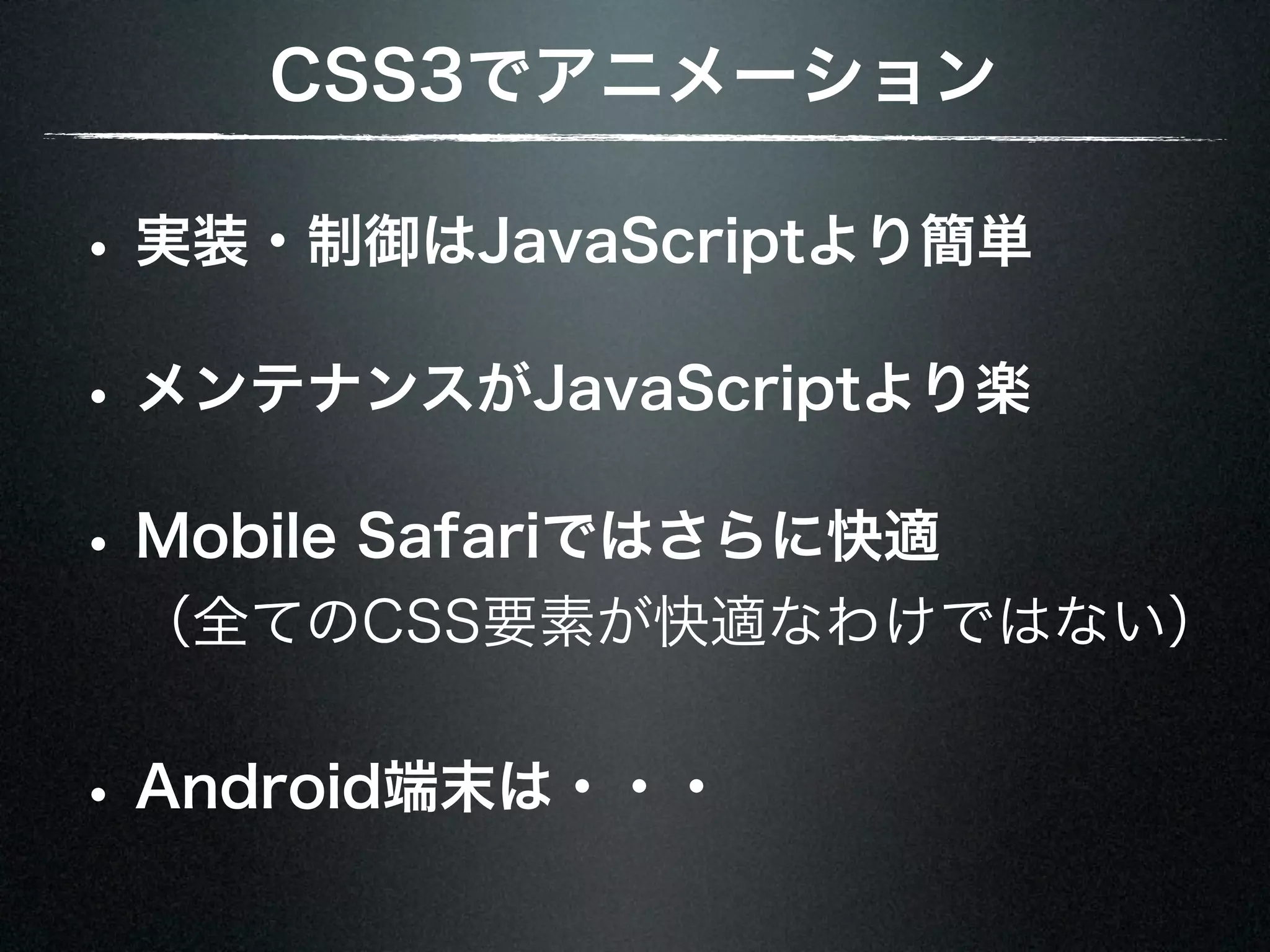 CSS3でアニメーション • 実装・制御はJavaScriptより簡単 • メンテナンスがJavaScriptより楽 • Mobile Safariではさらに快適 （全てのCSS要素が快適なわけではない） • Android端末は・・・ 