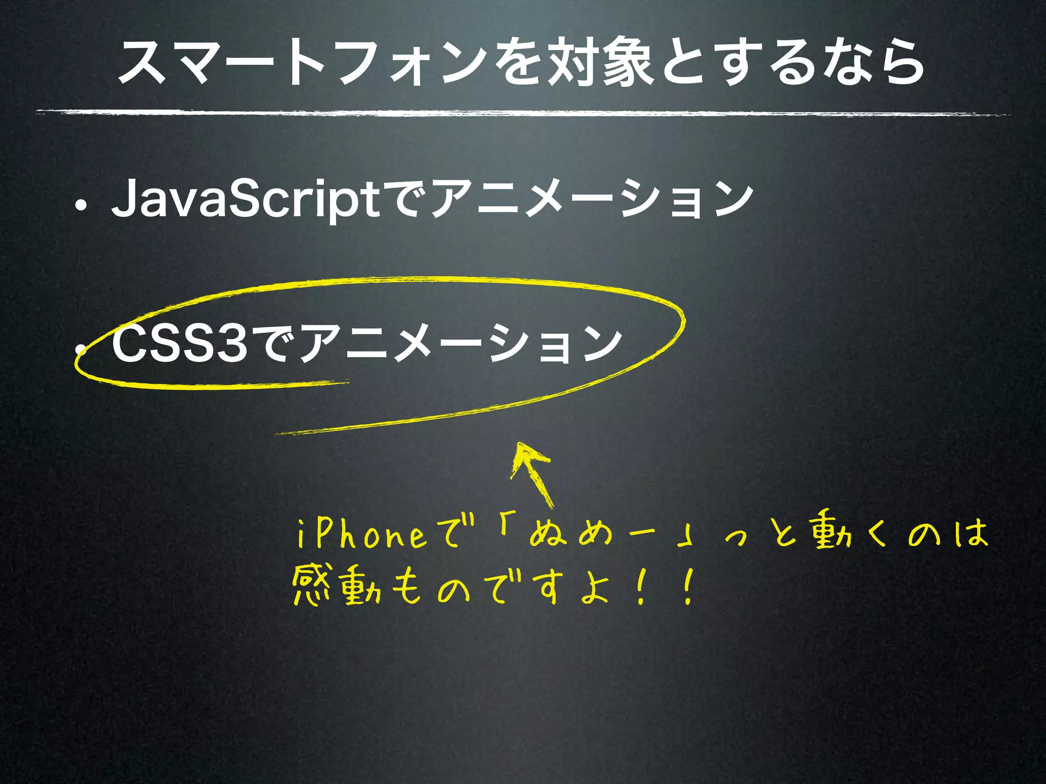 スマートフォンを対象とするなら • JavaScriptでアニメーション • CSS3でアニメーション iPhoneで「ぬめー」っと動くのは 感動ものですよ！！ 