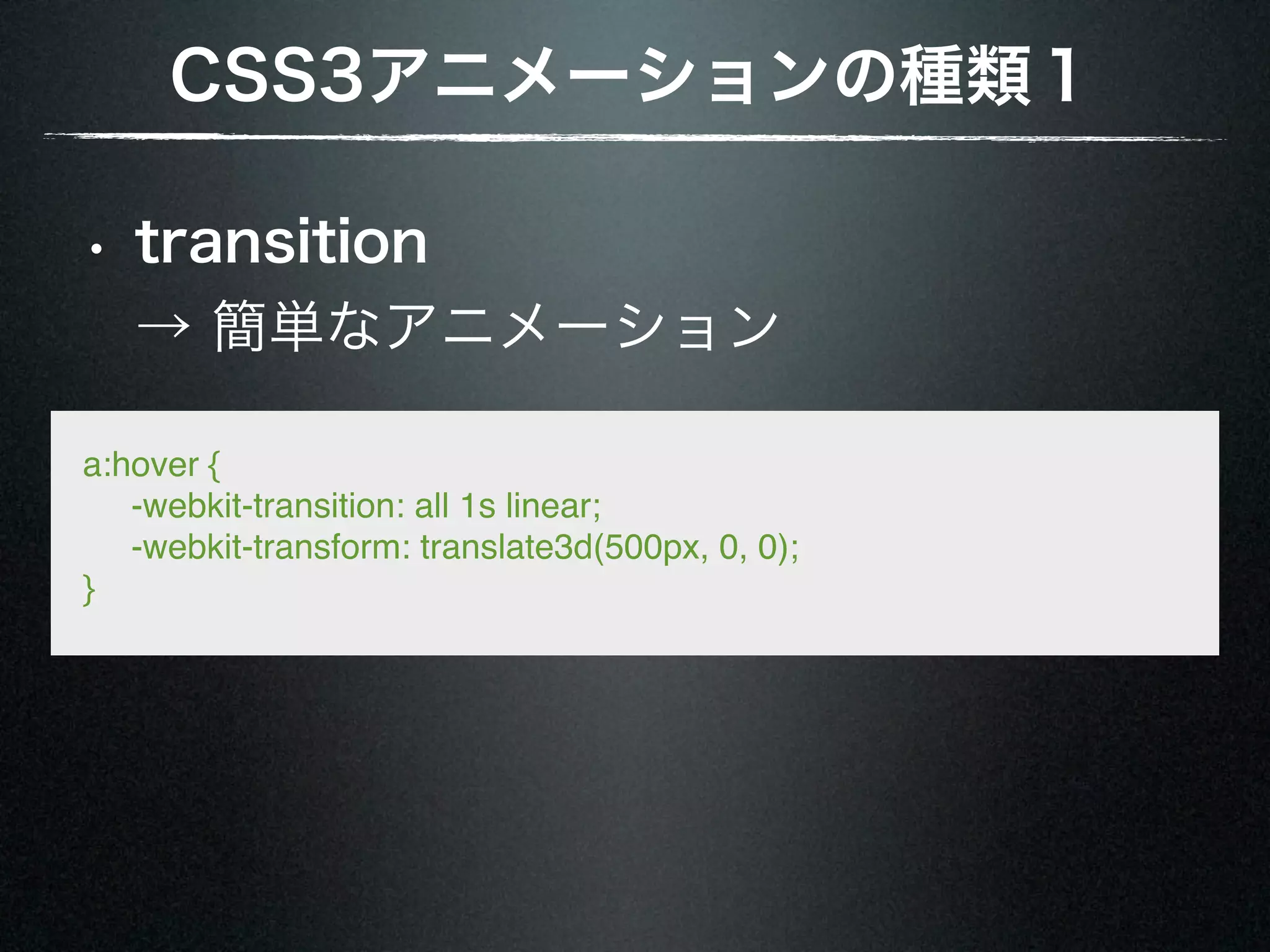 CSS3アニメーションの種類１ • transition → 簡単なアニメーション a:hover {      -webkit-transition: all 1s linear;      -webkit-transform: translate3d(500px, 0, 0); } 