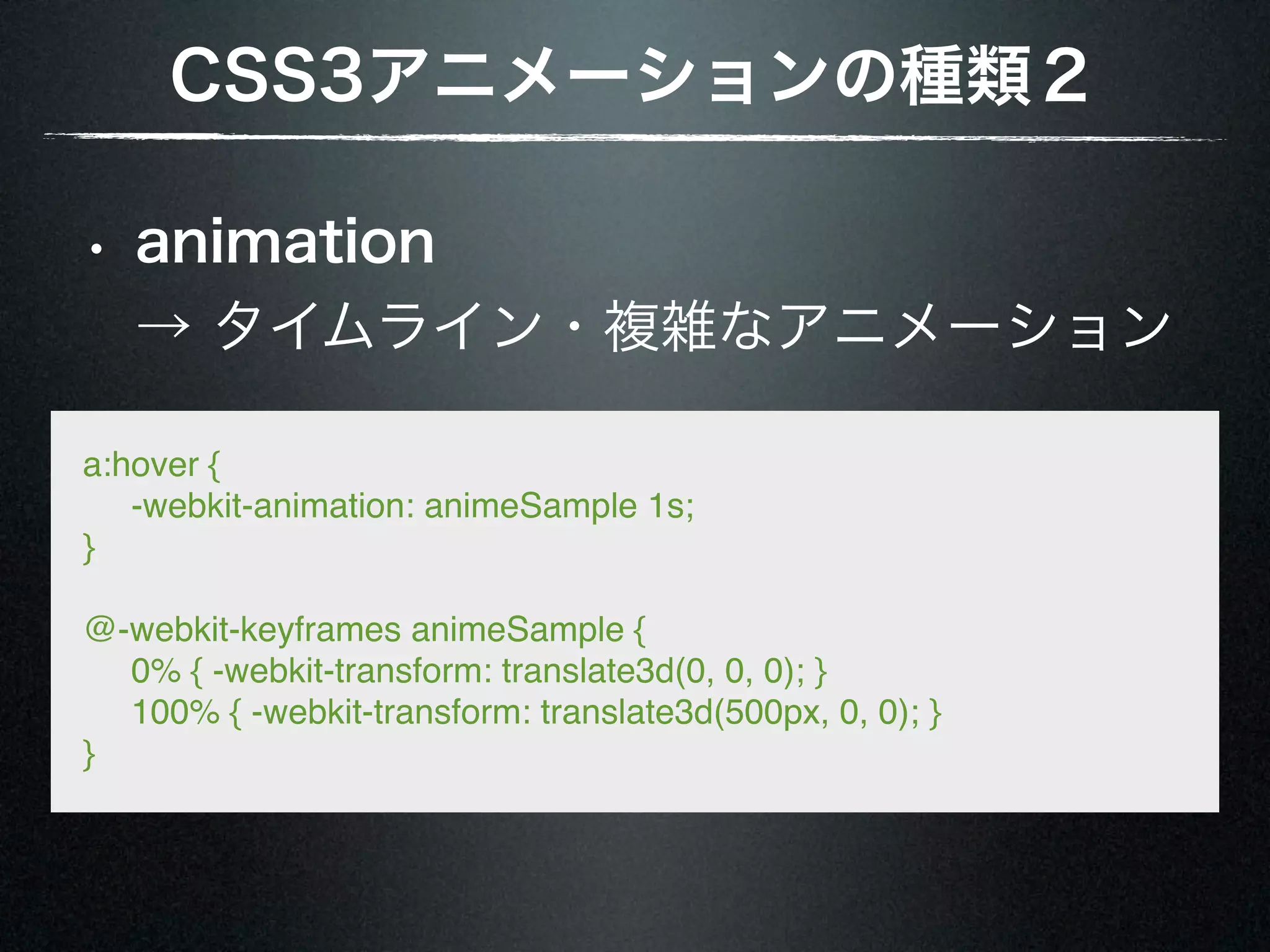 CSS3アニメーションの種類２ • animation → タイムライン・複雑なアニメーション a:hover {      -webkit-animation: animeSample 1s; } @-webkit-keyframes animeSample {      0% { -webkit-transform: translate3d(0, 0, 0); }      100% { -webkit-transform: translate3d(500px, 0, 0); } } 