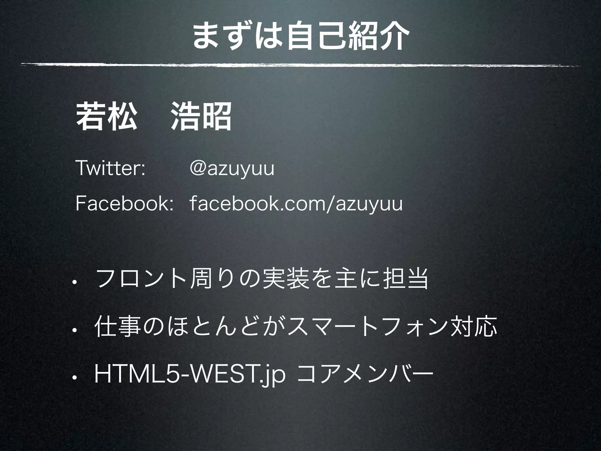 まずは自己紹介 若松 浩昭 Twitter: @azuyuu Facebook: facebook.com/azuyuu • フロント周りの実装を主に担当 • 仕事のほとんどがスマートフォン対応 • HTML5-WEST.jp コアメンバー 