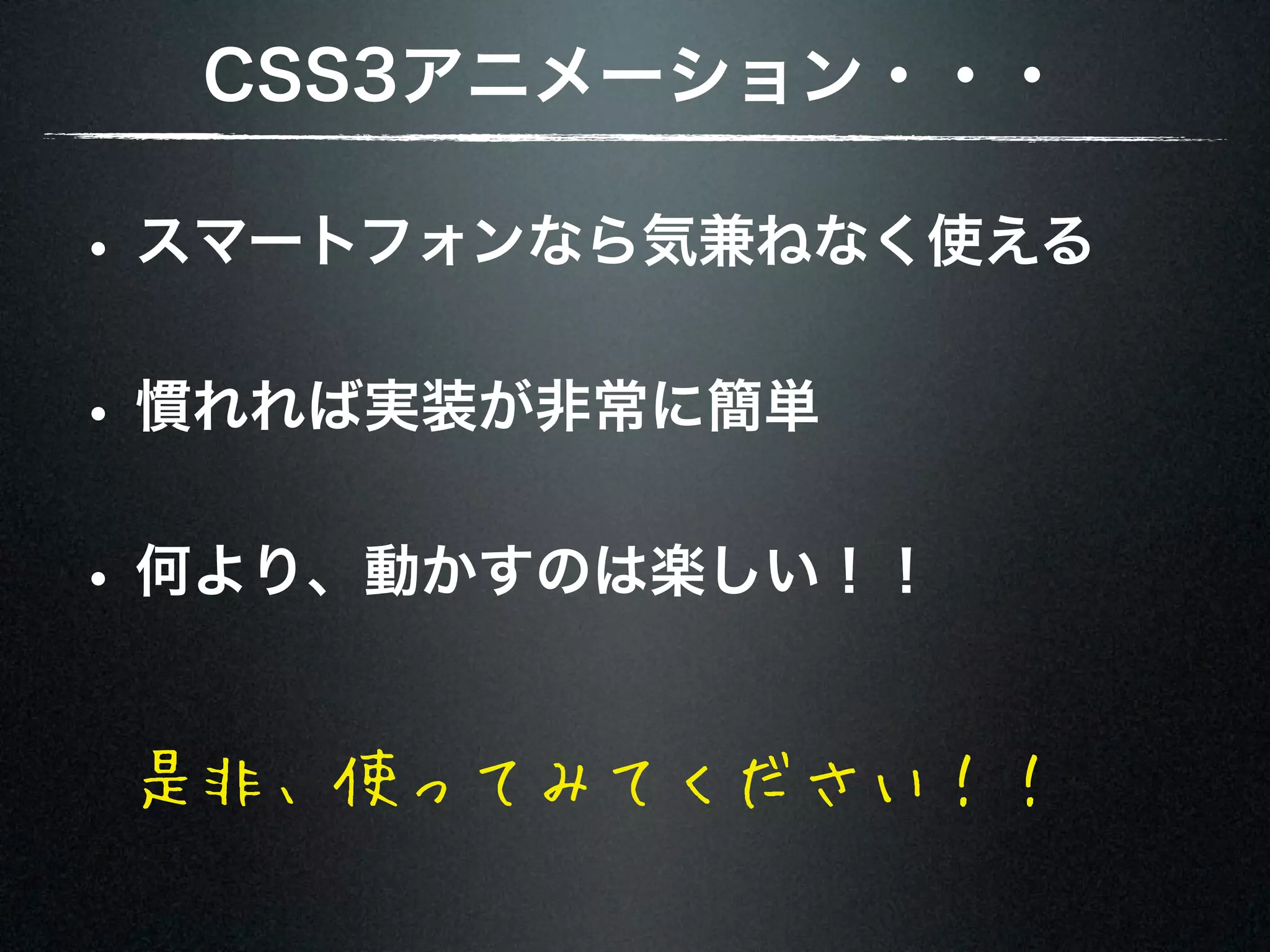 CSS3アニメーション・・・ • スマートフォンなら気兼ねなく使える • 慣れれば実装が非常に簡単 • 何より、動かすのは楽しい！！ 是非、使ってみてください！！ 