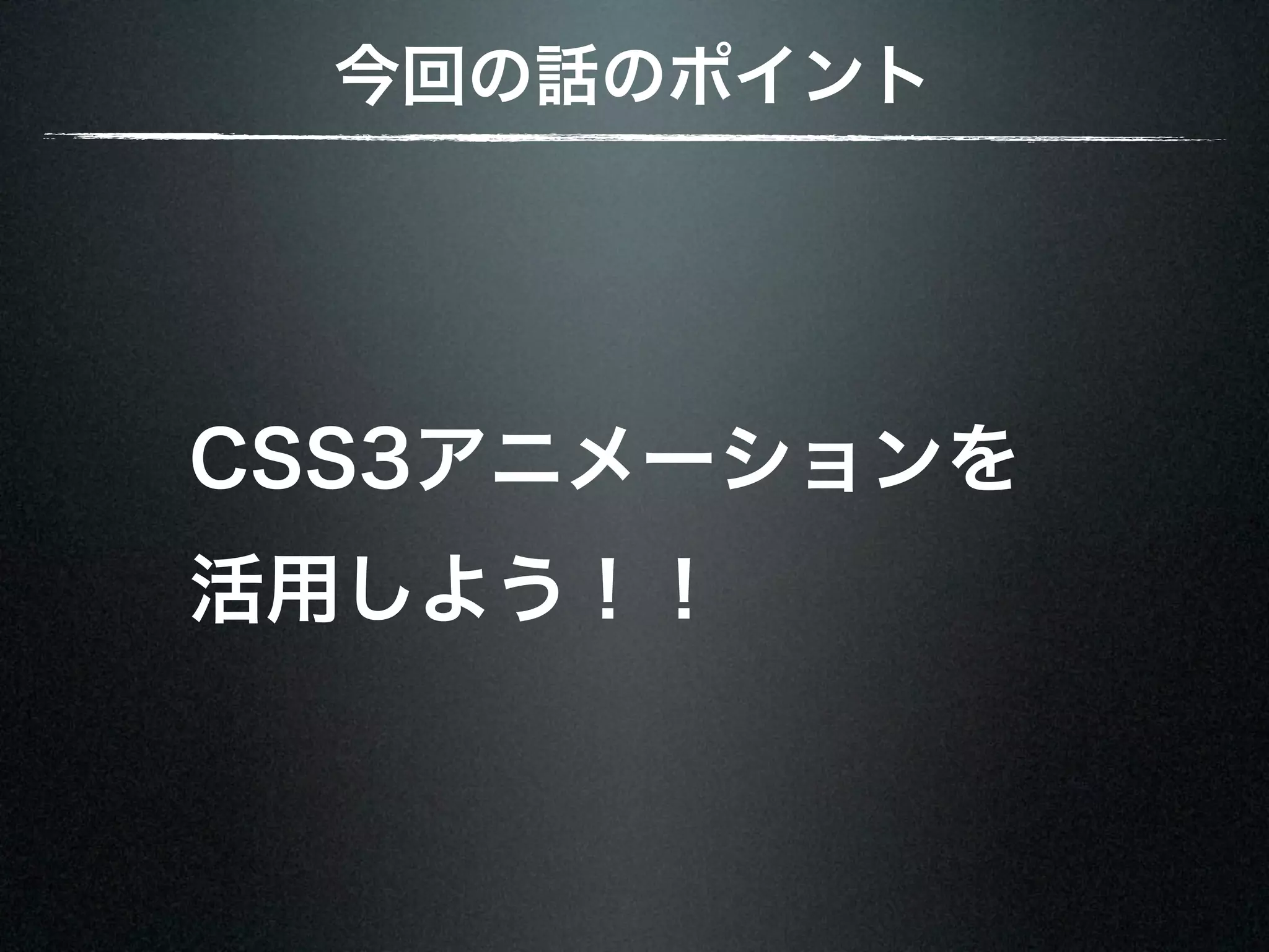 今回の話のポイント CSS3アニメーションを 活用しよう！！ 