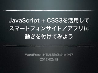 JavaScript + CSS3を活用して
スマートフォンサイト／アプリに
     動きを付けてみよう


    WordPress+HTML5勉強会 in 神戸
           2012/02/18
 