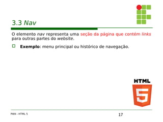 17
3.3 Nav
O elemento nav representa uma seção da página que contém links
para outras partes do website.
 Exemplo: menu principal ou histórico de navegação.
PWII - HTML 5
 