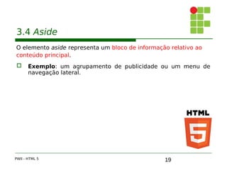 19
3.4 Aside
O elemento aside representa um bloco de informação relativo ao
conteúdo principal.
 Exemplo: um agrupamento de publicidade ou um menu de
navegação lateral.
PWII - HTML 5
 