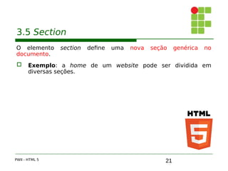 21
3.5 Section
O elemento section define uma nova seção genérica no
documento.
 Exemplo: a home de um website pode ser dividida em
diversas seções.
PWII - HTML 5
 