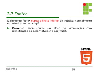 25
3.7 Footer
O elemento footer marca o limite inferior do website, normalmente
é conhecido como rodapé.
 Exemplo: pode conter um bloco de informações com
identificação do desenvolvedor e copyright.
PWII - HTML 5
 