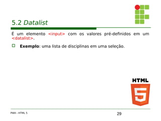 29
5.2 Datalist
É um elemento <input> com os valores pré-definidos em um
<datalist>.
 Exemplo: uma lista de disciplinas em uma seleção.
PWII - HTML 5
 