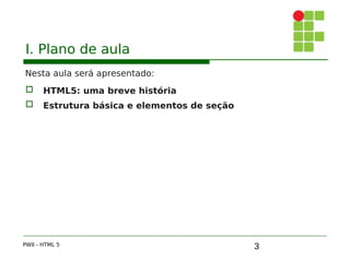 3
I. Plano de aula
Nesta aula será apresentado:
 HTML5: uma breve história
 Estrutura básica e elementos de seção
PWII - HTML 5
 