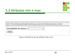 34
5.3 Atributos min e max
PWII - HTML 5
Figura. Exemplo de uso do atributo max e min
 