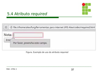 37
5.4 Atributo required
PWII - HTML 5
Figura. Exemplo de uso do atributo required
 