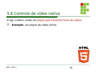 41
5.6 Controle de vídeo nativo
A tag <video> exibe um player que transmite fluxo de vídeos.
 Exemplo: um player de vídeo online.
PWII - HTML 5
 