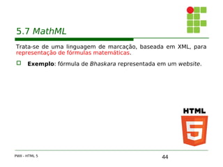 44
5.7 MathML
Trata-se de uma linguagem de marcação, baseada em XML, para
representação de fórmulas matemáticas.
 Exemplo: fórmula de Bhaskara representada em um website.
PWII - HTML 5
 