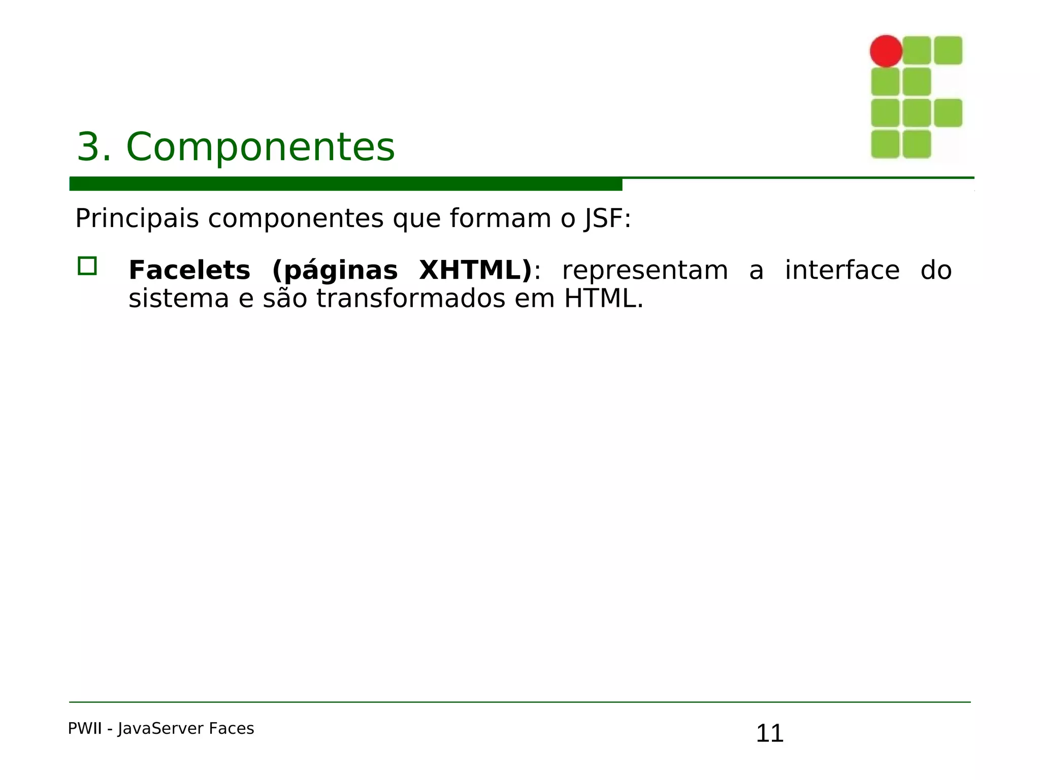 11
3. Componentes
Principais componentes que formam o JSF:
 Facelets (páginas XHTML): representam a interface do
sistema e são transformados em HTML.
PWII - JavaServer Faces
 