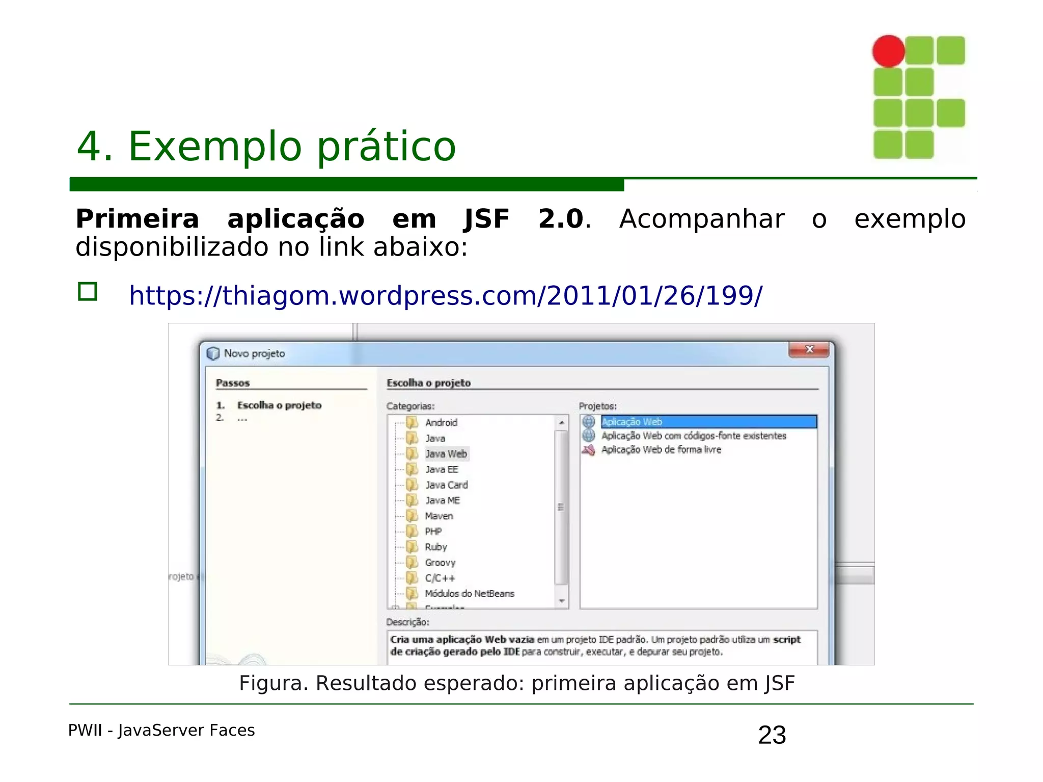 23
4. Exemplo prático
Primeira aplicação em JSF 2.0. Acompanhar o exemplo
disponibilizado no link abaixo:
 https://thiagom.wordpress.com/2011/01/26/199/
PWII - JavaServer Faces
Figura. Resultado esperado: primeira aplicação em JSF
 