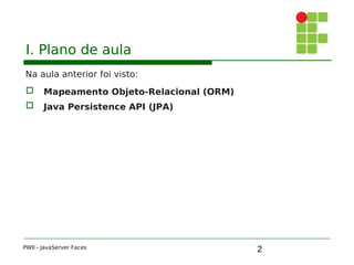 2
I. Plano de aula
Na aula anterior foi visto:
 Mapeamento Objeto-Relacional (ORM)
 Java Persistence API (JPA)
PWII - JavaServer Faces
 