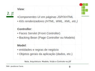 9
2. JSF e MVC
PWII - JavaServer Faces
Nota. Arquitetura: Modelo, Visão e Controle no JSF
 