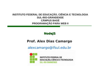 NodeJSNodeJS
Prof. Alex Dias Camargo
alexcamargo@ifsul.edu.br
INSTITUTO FEDERAL DE EDUCAÇÃO, CIÊNCIA E TECNOLOGIA
SUL-RIO-GRANDENSE
CÂMPUS BAGÉ
PROGRAMAÇÃO PARA WEB II
 