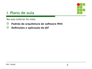 2
I. Plano de aula
Na aula anterior foi visto:
 Padrão de arquitetura de software MVC
 Definições e aplicação de JSF
PWII - NodeJS
 