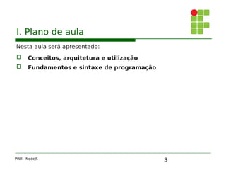 3
I. Plano de aula
Nesta aula será apresentado:
 Conceitos, arquitetura e utilização
 Fundamentos e sintaxe de programação
PWII - NodeJS
 