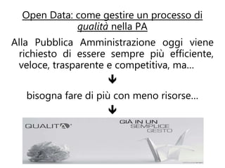 Open Data: come gestire un processo di
             qualità nella PA
Alla Pubblica Amministrazione oggi viene
 richiesto di essere sempre più efficiente,
 veloce, trasparente e competitiva, ma…
                    
   bisogna fare di più con meno risorse…
                    
 