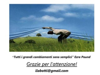 “Tutti i grandi cambiamenti sono semplici” Ezra Pound


         Grazie per l’attenzione!
               ilabotti@gmail.com
 