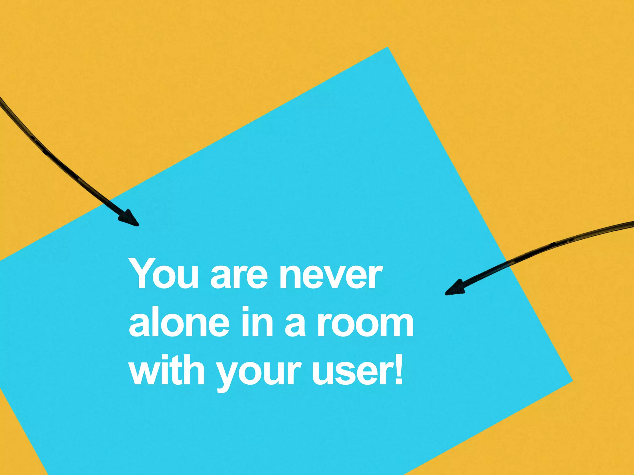You are never
alone in a room
with your user!
 