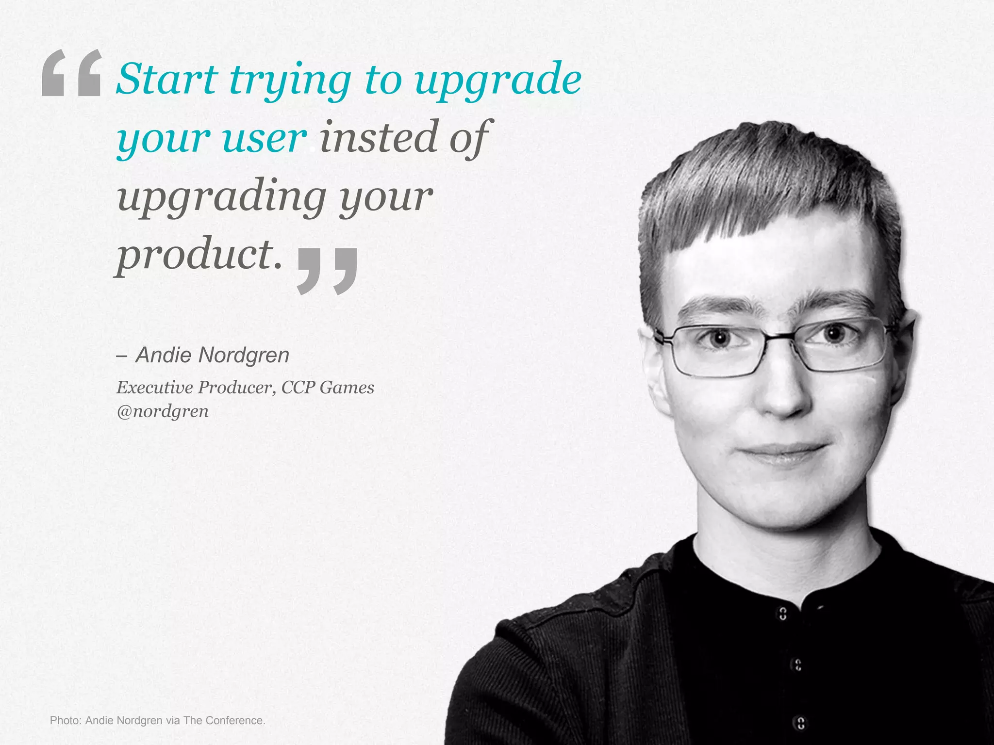 Start trying to upgrade
your user.insted of
upgrading your
product.
– Andie Nordgren
Executive Producer, CCP Games
@nordgren
Photo: Andie Nordgren via The Conference.
“
”
 
