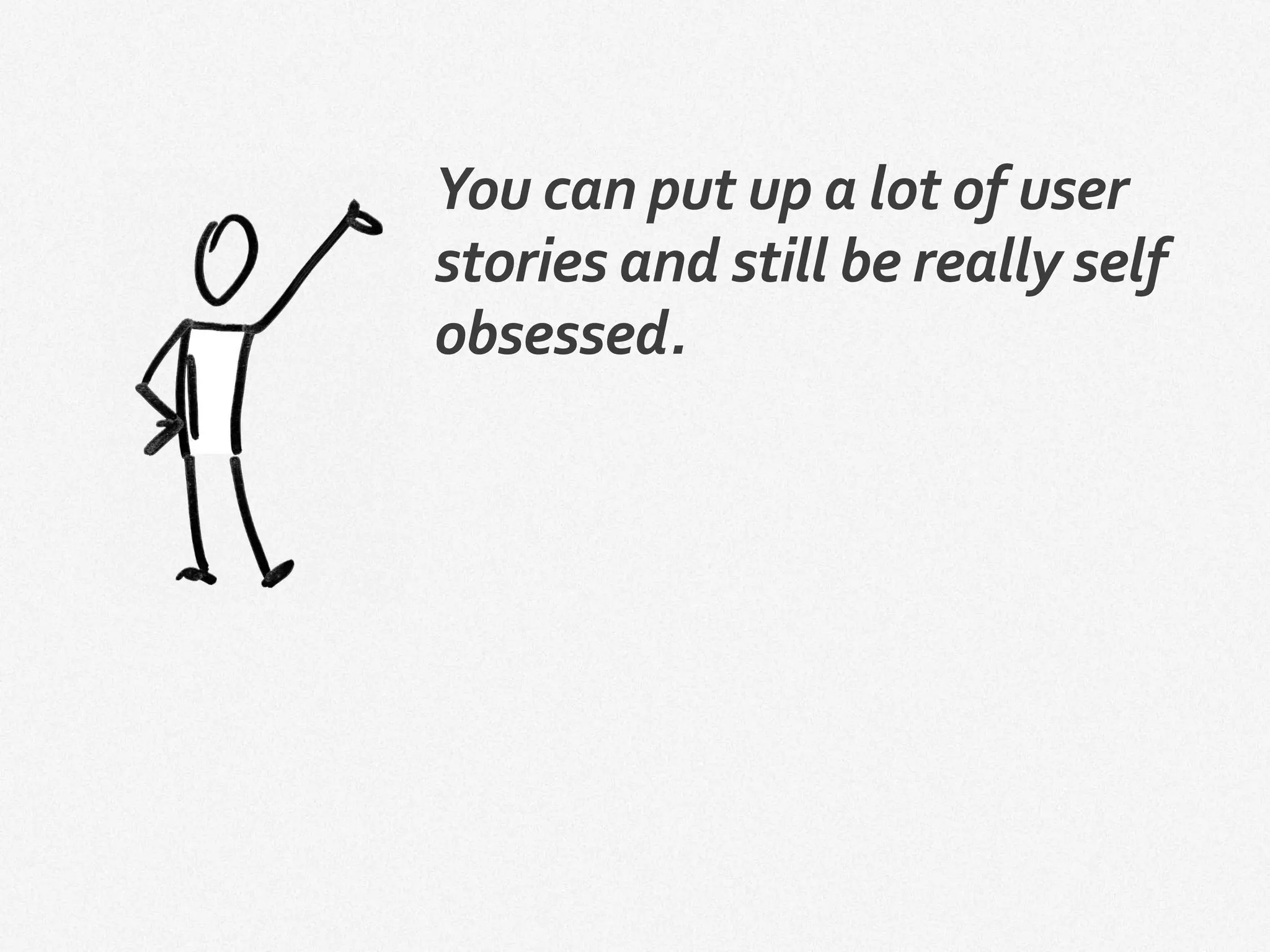 You can put up a lot of user
stories and still be really self
obsessed.
 