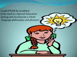 Could PWIM be modifiedto be used in a Special Educationsetting and incorporate a whole language philosophy and phonics?