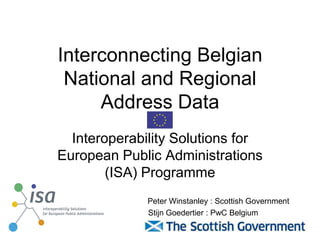 Interconnecting Belgian
National and Regional
Address Data
Interoperability Solutions for
European Public Administrations
(ISA) Programme
Stijn Goedertier : PwC Belgium
Peter Winstanley : Scottish Government
 