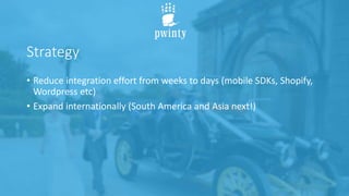 Strategy
• Reduce integration effort from weeks to days (mobile SDKs, Shopify,
Wordpress etc)
• Expand internationally (South America and Asia next!)
 