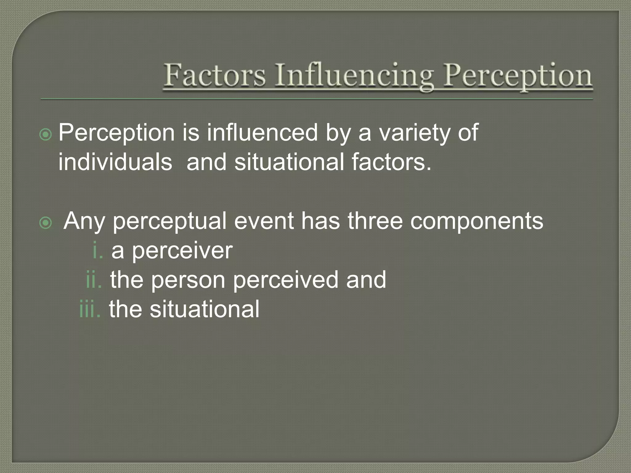  Perception is influenced by a variety of
individuals and situational factors.
 Any perceptual event has three components
i. a perceiver
ii. the person perceived and
iii. the situational
 