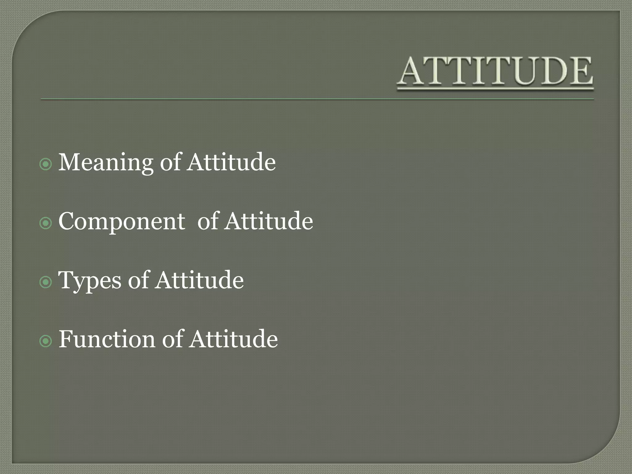  Meaning of Attitude
 Component of Attitude
 Types of Attitude
 Function of Attitude
 