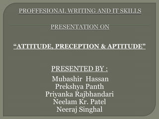 “ATTITUDE, PRECEPTION & APTITUDE”
PRESENTED BY :
Mubashir Hassan
Prekshya Panth
Priyanka Rajbhandari
Neelam Kr. Patel
Neeraj Singhal
 
