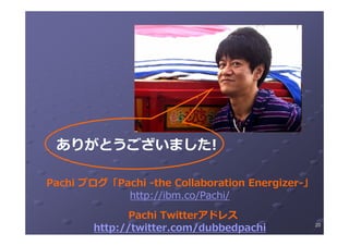 ありがとうございました!

Pachi ブログ「Pachi -the Collaboration Energizer-」
            http://ibm.co/Pachi/
               Pachi Twitter...