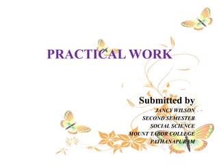 Submitted by
JANCY WILSON
SECOND SEMESTER
SOCIAL SCIENCE
MOUNT TABOR COLLEGE
PATHANAPURAM
PRACTICAL WORK
 