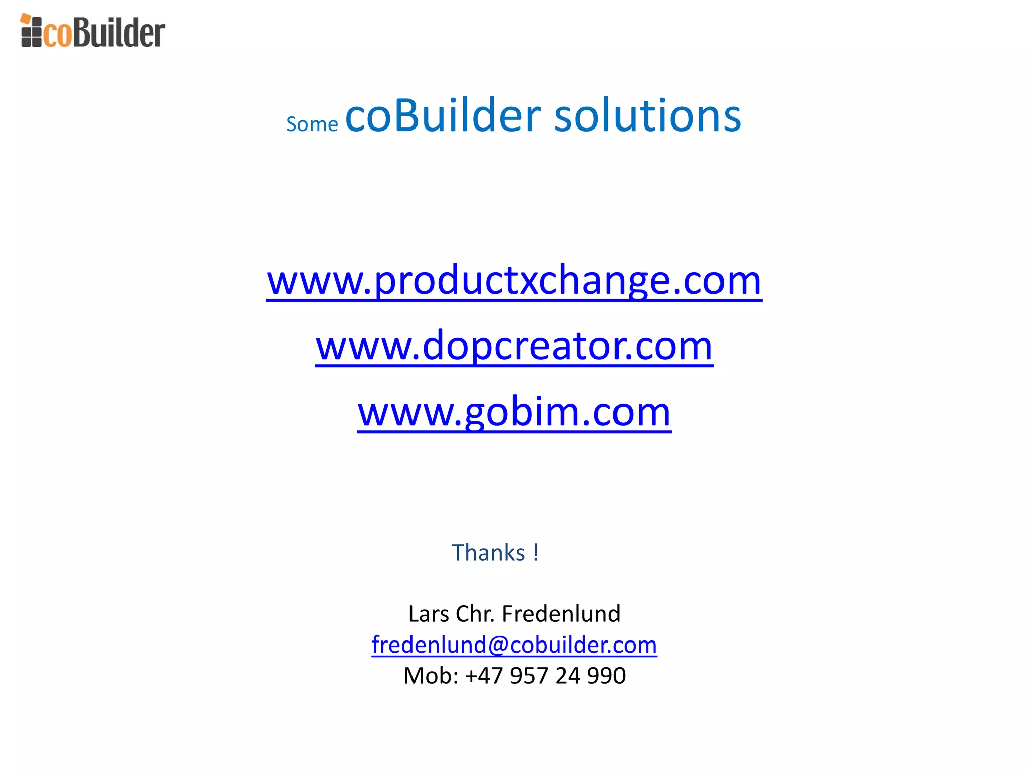 Some coBuilder solutions
www.productxchange.com
www.dopcreator.com
www.gobim.com
Lars Chr. Fredenlund
fredenlund@cobuilder.com
Mob: +47 957 24 990
Thanks !
 