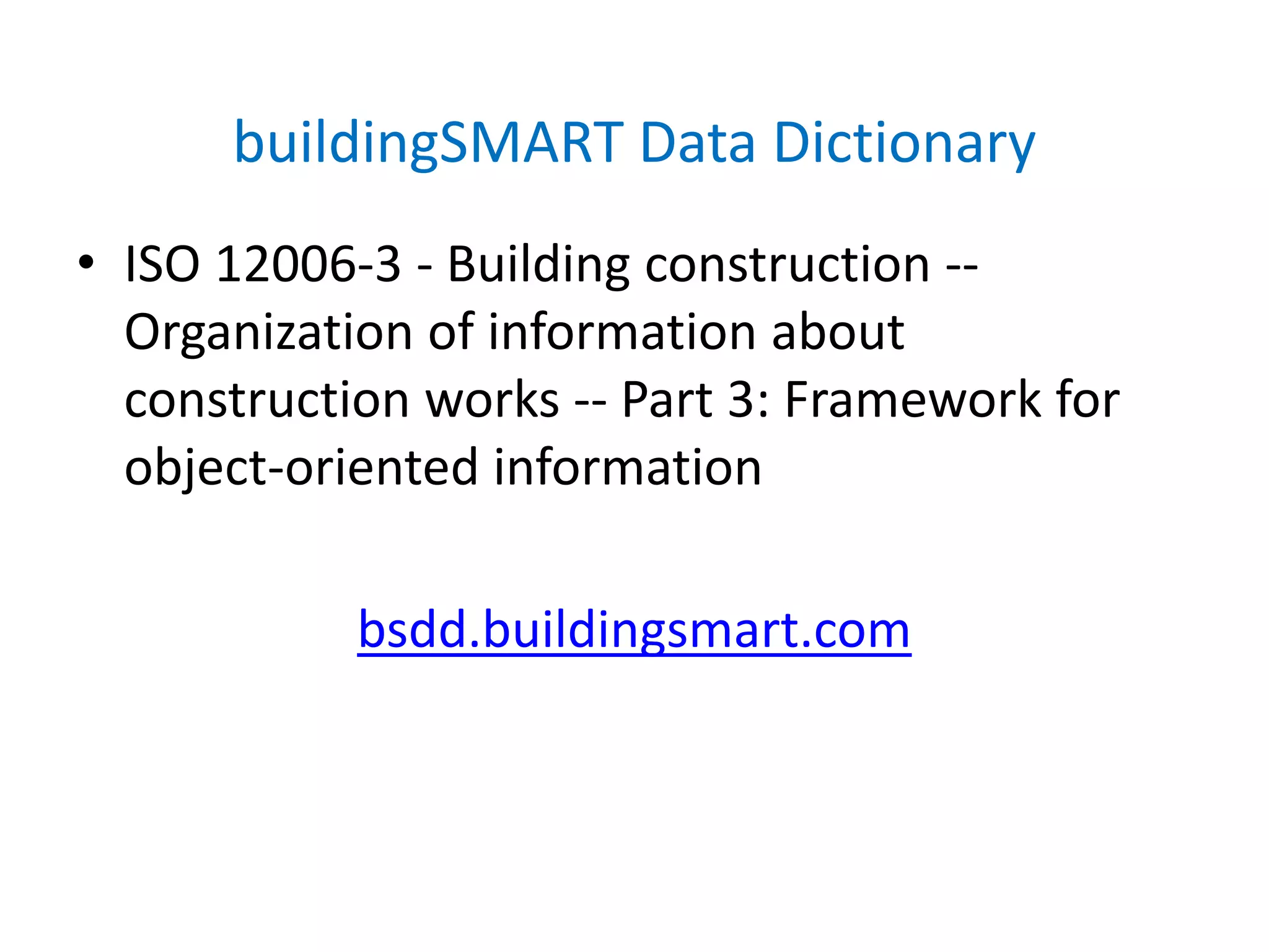 buildingSMART Data Dictionary
• ISO 12006-3 - Building construction --
Organization of information about
construction works -- Part 3: Framework for
object-oriented information
bsdd.buildingsmart.com
 