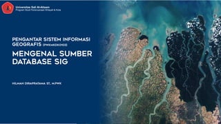 1
PENGANTAR SISTEM INFORMASI
GEOGRAFIS (PWKMKDK0103)
MENGENAL SUMBER
DATABASE SIG
Hilman dirapratama st., m.pwk
Universitas Sali Al-Aitaam
Program Studi Perencanaan Wilayah & Kota
 