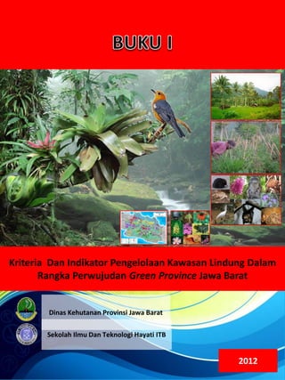 Dinas Kehutanan Provinsi Jawa Barat
Sekolah Ilmu Dan Teknologi Hayati ITB
Kriteria Dan Indikator Pengelolaan Kawasan Lindung Dalam
Rangka Perwujudan Green Province Jawa Barat
2012
 